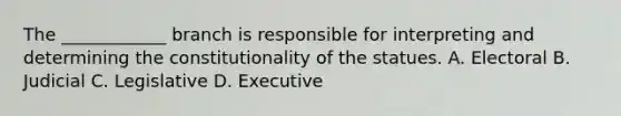 The ____________ branch is responsible for interpreting and determining the constitutionality of the statues. A. Electoral B. Judicial C. Legislative D. Executive