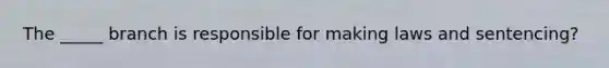 The _____ branch is responsible for making laws and sentencing?