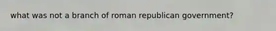 what was not a branch of roman republican government?