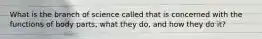 What is the branch of science called that is concerned with the functions of body parts, what they do, and how they do it?