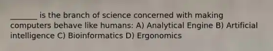 _______ is the branch of science concerned with making computers behave like humans: A) Analytical Engine B) Artificial intelligence C) Bioinformatics D) Ergonomics