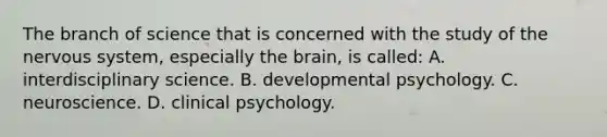 The branch of science that is concerned with the study of the <a href='https://www.questionai.com/knowledge/kThdVqrsqy-nervous-system' class='anchor-knowledge'>nervous system</a>, especially <a href='https://www.questionai.com/knowledge/kLMtJeqKp6-the-brain' class='anchor-knowledge'>the brain</a>, is called: A. interdisciplinary science. B. developmental psychology. C. neuroscience. D. clinical psychology.