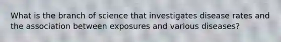 What is the branch of science that investigates disease rates and the association between exposures and various diseases?