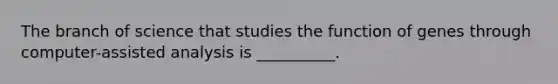 The branch of science that studies the function of genes through computer-assisted analysis is __________.