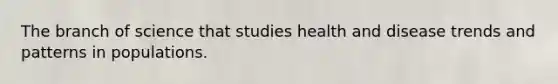 The branch of science that studies health and disease trends and patterns in populations.