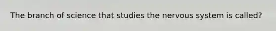 The branch of science that studies the nervous system is called?