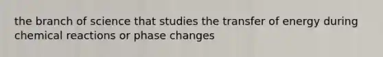 the branch of science that studies the transfer of energy during <a href='https://www.questionai.com/knowledge/kc6NTom4Ep-chemical-reactions' class='anchor-knowledge'>chemical reactions</a> or phase changes