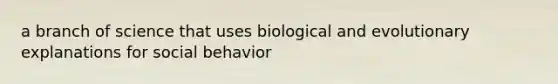 a branch of science that uses biological and evolutionary explanations for social behavior