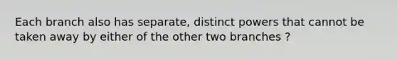 Each branch also has separate, distinct powers that cannot be taken away by either of the other two branches ?