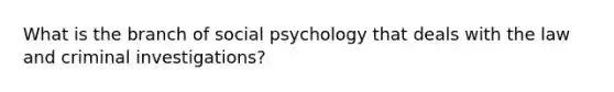 What is the branch of social psychology that deals with the law and criminal investigations?