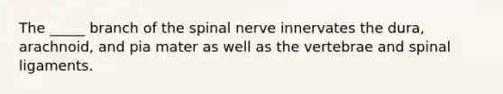 The _____ branch of the spinal nerve innervates the dura, arachnoid, and pia mater as well as the vertebrae and spinal ligaments.