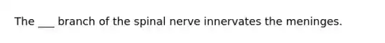 The ___ branch of the spinal nerve innervates the meninges.