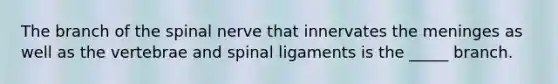 The branch of the spinal nerve that innervates the meninges as well as the vertebrae and spinal ligaments is the _____ branch.