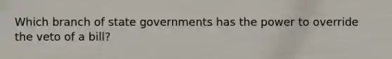 Which branch of state governments has the power to override the veto of a bill?