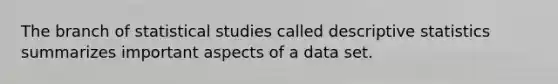 The branch of statistical studies called descriptive statistics summarizes important aspects of a data set.