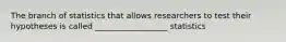 The branch of statistics that allows researchers to test their hypotheses is called __________________ statistics