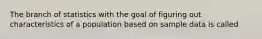 The branch of statistics with the goal of figuring out characteristics of a population based on sample data is called