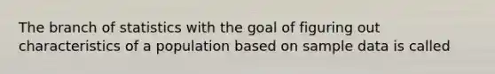 The branch of statistics with the goal of figuring out characteristics of a population based on sample data is called