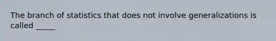 The branch of statistics that does not involve generalizations is called _____