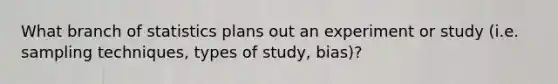 What branch of statistics plans out an experiment or study (i.e. sampling techniques, types of study, bias)?