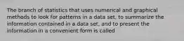 The branch of statistics that uses numerical and graphical methods to look for patterns in a data set, to summarize the information contained in a data set, and to present the information in a convenient form is called