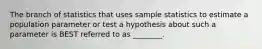 The branch of statistics that uses sample statistics to estimate a population parameter or test a hypothesis about such a parameter is BEST referred to as ________.