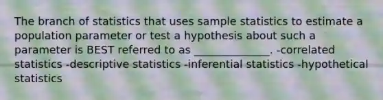 The branch of statistics that uses sample statistics to estimate a population parameter or test a hypothesis about such a parameter is BEST referred to as ______________. -correlated statistics -descriptive statistics -inferential statistics -hypothetical statistics