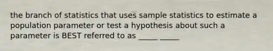 the branch of statistics that uses sample statistics to estimate a population parameter or test a hypothesis about such a parameter is BEST referred to as _____ _____