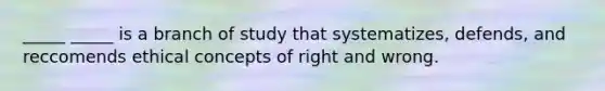 _____ _____ is a branch of study that systematizes, defends, and reccomends ethical concepts of right and wrong.