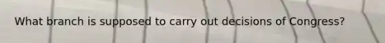 What branch is supposed to carry out decisions of Congress?