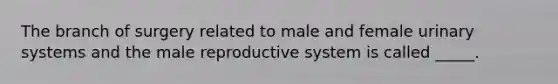 The branch of surgery related to male and female urinary systems and the male reproductive system is called _____.