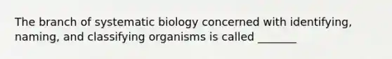 The branch of systematic biology concerned with identifying, naming, and classifying organisms is called _______