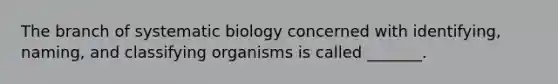 The branch of systematic biology concerned with identifying, naming, and classifying organisms is called _______.