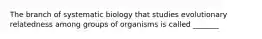 The branch of systematic biology that studies evolutionary relatedness among groups of organisms is called _______