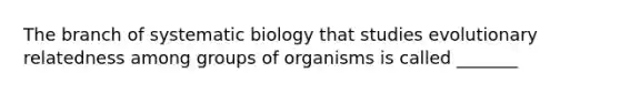 The branch of systematic biology that studies evolutionary relatedness among groups of organisms is called _______