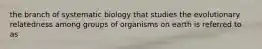 the branch of systematic biology that studies the evolutionary relatedness among groups of organisms on earth is referred to as