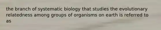 the branch of systematic biology that studies the evolutionary relatedness among groups of organisms on earth is referred to as