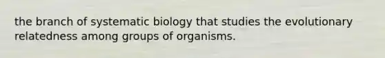 the branch of systematic biology that studies the evolutionary relatedness among groups of organisms.