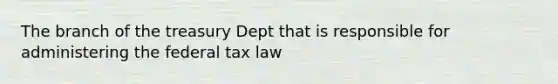 The branch of the treasury Dept that is responsible for administering the federal tax law