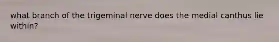 what branch of the trigeminal nerve does the medial canthus lie within?