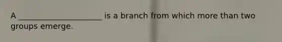 A _____________________ is a branch from which more than two groups emerge.