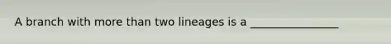 A branch with more than two lineages is a ________________