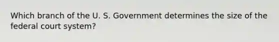 Which branch of the U. S. Government determines the size of the federal court system?