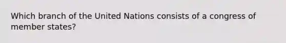 Which branch of the United Nations consists of a congress of member states?