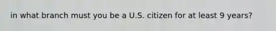 in what branch must you be a U.S. citizen for at least 9 years?