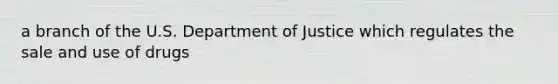 a branch of the U.S. Department of Justice which regulates the sale and use of drugs