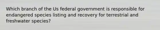 Which branch of the Us federal government is responsible for endangered species listing and recovery for terrestrial and freshwater species?