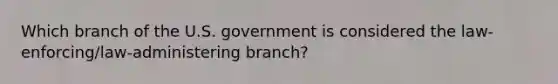 Which branch of the U.S. government is considered the law-enforcing/law-administering branch?