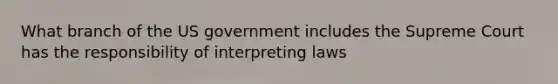 What branch of the US government includes the Supreme Court has the responsibility of interpreting laws