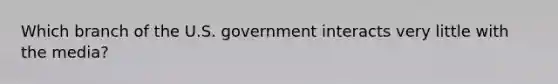 Which branch of the U.S. government interacts very little with the media?